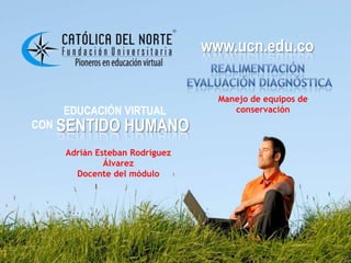www.ucn.edu.co
EDUCACIÓN VIRTUAL
CON SENTIDO HUMANO
www.ucn.edu.co
Manejo de equipos de
conservación
Adrián Esteban Rodríguez
Álvarez
Docente del módulo
 
