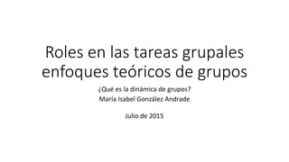 Roles en las tareas grupales
enfoques teóricos de grupos
¿Qué es la dinámica de grupos?
María Isabel González Andrade
Julio de 2015
 