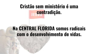 Cristão sem ministério é uma
contradição.
Na CENTRAL FLORIDA somos radicais
com o desenvolvimento de vidas.
 