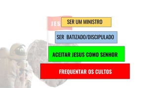 FREQUENTAR OS CULTOS
ACEITAR JESUS COMO SENHOR
SER BATIZADO/DISCIPULADO
SER UM MINISTRO
 