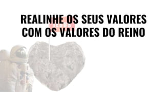 REALINHE OS SEUS VALORES
COM OS VALORES DO REINO
 