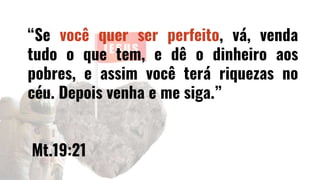 “Se você quer ser perfeito, vá, venda
tudo o que tem, e dê o dinheiro aos
pobres, e assim você terá riquezas no
céu. Depois venha e me siga.”
Mt.19:21
 