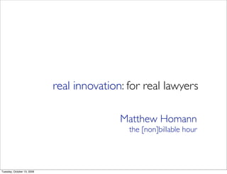 real innovation: for real lawyers

                                           Matthew Homann
                                             the [non]billable hour




Tuesday, October 13, 2009
 