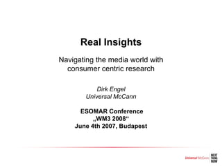 Real Insights
Navigating the media world with
  consumer centric research

            Dirk Engel
        Universal McCann

      ESOMAR Conference
          „WM3 2008“
    June 4th 2007, Budapest
 