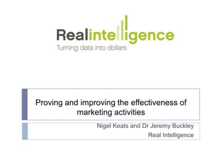 Proving and improving the effectiveness of
           marketing activities
                 Nigel Keats and Dr Jeremy Buckley
                                   Real Intelligence
 