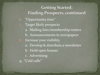 6. “Opportunity time”
7. Target likely prospects
a. Mailing lists/membership rosters
b. Announcements in newspapers
8. Increase your visibility
a. Develop & distribute a newsletter
b. Hold open houses
c. Advertising
9. “Cold calls”
 