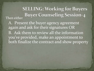 Then either
A. Present the buyer agency agreement
again and ask for their signatures OR
B. Ask them to review all the information
you’ve provided, make an appointment to
both finalize the contract and show property
 