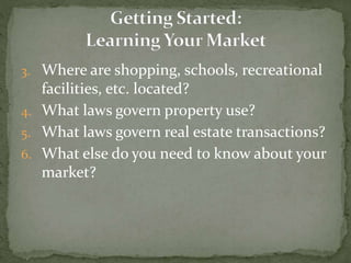 3. Where are shopping, schools, recreational
facilities, etc. located?
4. What laws govern property use?
5. What laws govern real estate transactions?
6. What else do you need to know about your
market?
 