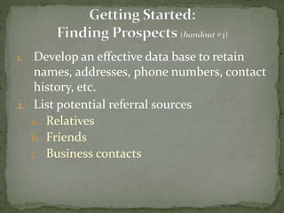 1. Develop an effective data base to retain
names, addresses, phone numbers, contact
history, etc.
2. List potential referral sources
a. Relatives
b. Friends
c. Business contacts
 