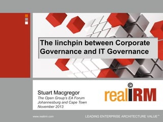 Copyright © Real IRM Solutions (Pty) Ltd 2001-2013www.realirm.com LEADING ENTERPRISE ARCHITECTURE VALUE™
The linchpin between Corporate
Governance and IT Governance
Stuart Macgregor
The Open Group’s EA Forum
Johannesburg and Cape Town
November 2013
 