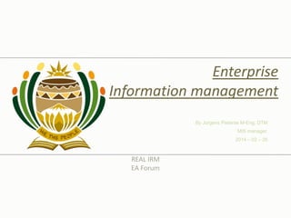 Enterprise
Information management
REAL IRM
EA Forum
By Jurgens Pieterse M-Eng, DTM
MIS manager,
2014 – 02 – 26
 