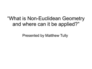 “What is Non-Euclidean Geometry
and where can it be applied?”
Presented by Matthew Tully
 