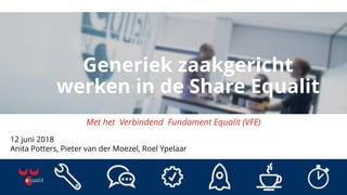 Generiek zaakgericht
werken in de Share Equalit
12 juni 2018
Anita Potters, Pieter van der Moezel, Roel Ypelaar
Met het Verbindend Fundament Equalit (VFE)
 