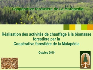 Coopérative forestière de La Matapédia




Réalisation des activités de chauffage à la biomasse
                  forestière par la
       Coopérative forestière de la Matapédia
                     Octobre 2010
 