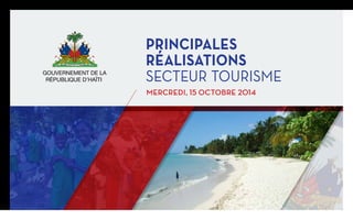 octobre 2014 
PRINCIPALEs 
RÉALISATIONS 
secteur tourisme 
mercredi, 15 octobre 2014 
GOUVERNEMENT DE LA 
RÉpubliQUE D’HaÏti 
 
