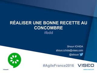 RÉALISER UNE BONNE RECETTE AU
CONCOMBRE
#bdd
shoun.ichida@viseo.com
Shoun ICHIDA
@ishoun
#AgileFrance2016
 