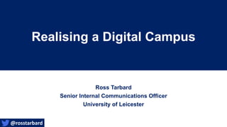 Realising a Digital Campus
Ross Tarbard
Senior Internal Communications Officer
University of Leicester
@rosstarbard
 
