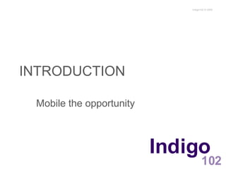 INTRODUCTION Mobile the opportunity Indigo102© 2009 