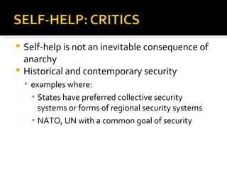  Under anarchy, security can only be realized
      through self-help
     Security dilemma (Spiral of power)
     Absence of trust in international relations


DOMESTIC POLITY                  INTERNATIONAL SYSTEM

Citizens do not have to defend   There is no higher authority to
themselves                       prevent and counter the use of
                                 force
 