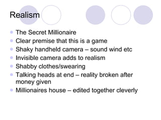 Realism The Secret Millionaire Clear premise that this is a game Shaky handheld camera – sound wind etc Invisible camera adds to realism Shabby clothes/swearing Talking heads at end – reality broken after money given Millionaires house – edited together cleverly 