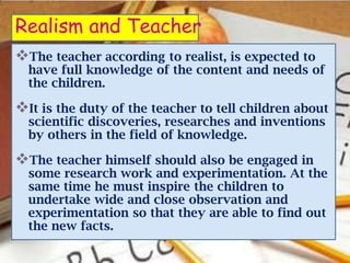 Realism and Teacher
The teacher according to realist, is expected to
  have full knowledge of the content and needs of
  ...