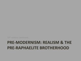 19th century continued…

PRE-MODERNISM: REALISM & THE
PRE-RAPHAELITE BROTHERHOOD
 