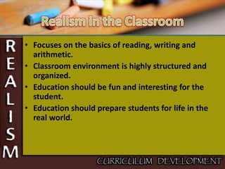 • Focuses on the basics of reading, writing and
arithmetic.
• Classroom environment is highly structured and
organized.
• Education should be fun and interesting for the
student.
• Education should prepare students for life in the
real world.
 