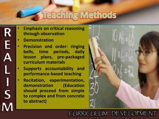 • Emphasis on critical reasoning
through observation
• Demonstration
• Precision and order: ringing
bells, time periods, daily
lesson plans, pre-packaged
curriculum materials
• Supports accountability and
performance-based teaching
• Recitation, experimentation,
demonstration (Education
should proceed from simple
to complex and from concrete
to abstract)
 