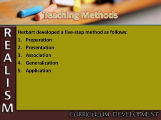 Herbart developed a five-step method as follows:
1. Preparation
2. Presentation
3. Association
4. Generalization
5. Application
 