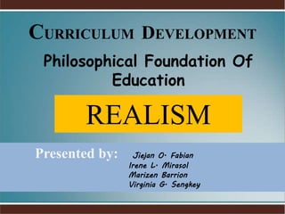 RRI
Philosophical Foundation Of
Education
REALISM
Presented by: Jiejan O. Fabian
Irene L. Mirasol
Marizen Barrion
Virginia G. Sengkey
CURRICULUM DEVELOPMENT
 