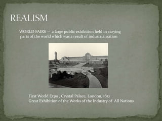 WORLD FAIRS -- a large public exhibition held in varying
parts of the world which was a result of industrialisation
First World Expo , Crystal Palace, London, 1851
Great Exhibition of the Works of the Industry of All Nations
 