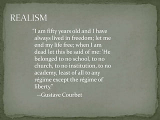 “I am fifty years old and I have
always lived in freedom; let me
end my life free; when I am
dead let this be said of me: 'He
belonged to no school, to no
church, to no institution, to no
academy, least of all to any
régime except the régime of
liberty.”
--Gustave Courbet
 