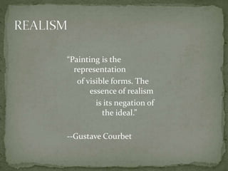 “Painting is the
representation
of visible forms. The
essence of realism
is its negation of
the ideal.”
--Gustave Courbet
 