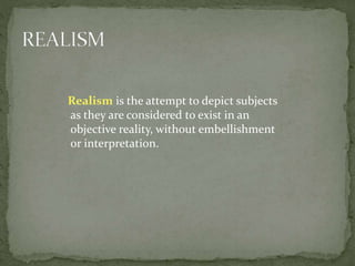 Realism is the attempt to depict subjects
as they are considered to exist in an
objective reality, without embellishment
or interpretation.
 