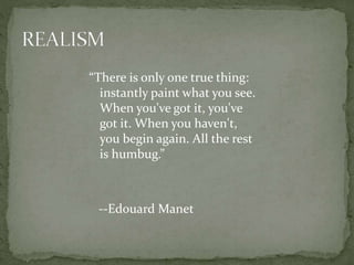 “There is only one true thing:
instantly paint what you see.
When you've got it, you've
got it. When you haven't,
you begin again. All the rest
is humbug.”
--Edouard Manet
 