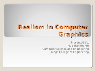 Realism in ComputerRealism in Computer
GraphicsGraphics
Presented by,
M. Baranitharan
Computer Science and Engineering
Kings College of Engineering
 