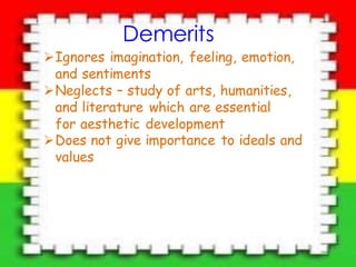 Demerits
Ignores imagination, feeling, emotion,
and sentiments
Neglects – study of arts, humanities,
and literature which are essential
for aesthetic development
Does not give importance to ideals and
values
 