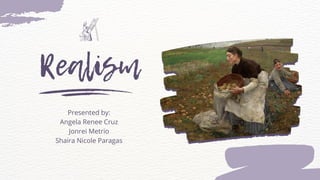 Realism
Presented by:
Angela Renee Cruz
Jonrei Metrio
Shaira Nicole Paragas
 