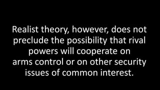 Realist theory, however, does not
preclude the possibility that rival
powers will cooperate on
arms control or on other security
issues of common interest.
 