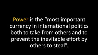 Power is the “most important
currency in international politics
both to take from others and to
prevent the inevitable effort by
others to steal”.
 