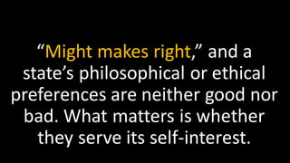 “Might makes right,” and a
state’s philosophical or ethical
preferences are neither good nor
bad. What matters is whether
they serve its self-interest.
 