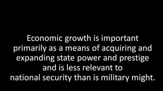 Economic growth is important
primarily as a means of acquiring and
expanding state power and prestige
and is less relevant to
national security than is military might.
 
