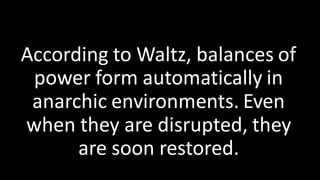 According to Waltz, balances of
power form automatically in
anarchic environments. Even
when they are disrupted, they
are soon restored.
 
