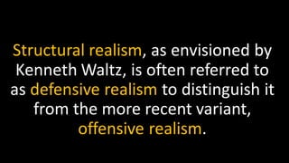 Structural realism, as envisioned by
Kenneth Waltz, is often referred to
as defensive realism to distinguish it
from the more recent variant,
offensive realism.
 