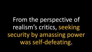 From the perspective of
realism’s critics, seeking
security by amassing power
was self-defeating.
 