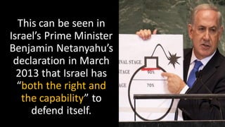 This can be seen in
Israel’s Prime Minister
Benjamin Netanyahu’s
declaration in March
2013 that Israel has
“both the right and
the capability” to
defend itself.
 