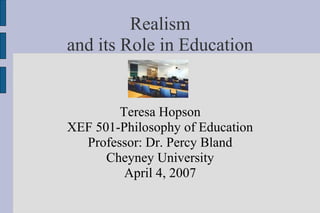 Realism
and its Role in Education


        Teresa Hopson
XEF 501-Philosophy of Education
  Professor: Dr. Percy Bland
      Cheyney University
         April 4, 2007
 
