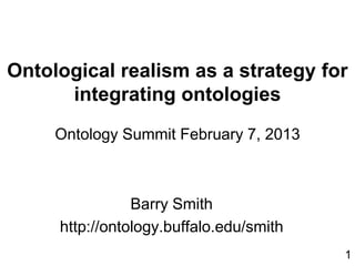 Ontological realism as a strategy for
integrating ontologies
Ontology Summit February 7, 2013
Barry Smith
http://ontology.buffalo.edu/smith
1
 