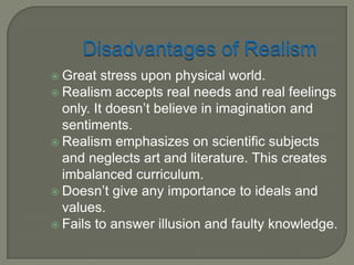 FUNDAMENTALPRINCIPLES OF REALISMPhenomenal World is TrueSenses are the doors of KnowledgeOpposition of IdealismMan is a Part of Material WorldEmphasis on Experiment and ObservationImportance of Present Applied Life