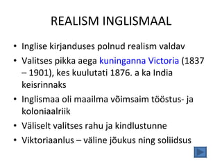 REALISM INGLISMAAL Inglise kirjanduses polnud realism valdav Valitses pikka aega  kuninganna Victoria  (1837 – 1901), kes kuulutati 1876. a ka India keisrinnaks Inglismaa oli maailma võimsaim tööstus- ja koloniaalriik Väliselt valitses rahu ja kindlustunne Viktoriaanlus – väline jõukus ning soliidsus 